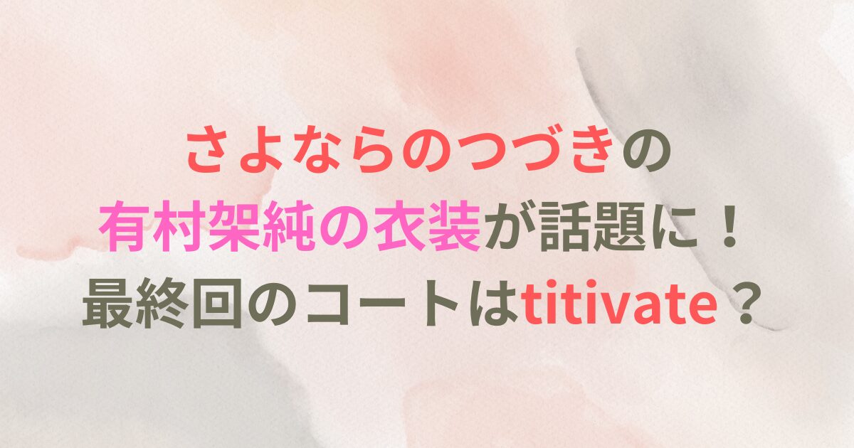 さよならのつづきの有村架純の衣装が話題に！最終回のコートはtitivate？