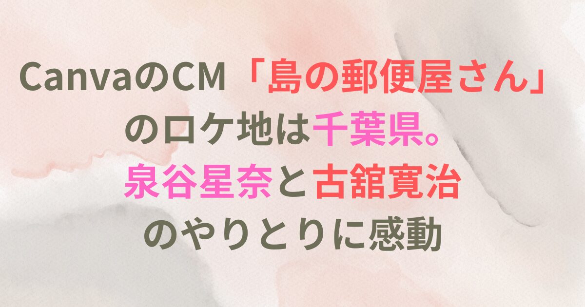 CanvaのCM「島の郵便屋さん」のロケ地は千葉県。泉谷星奈と古舘寛治のやりとりに感動